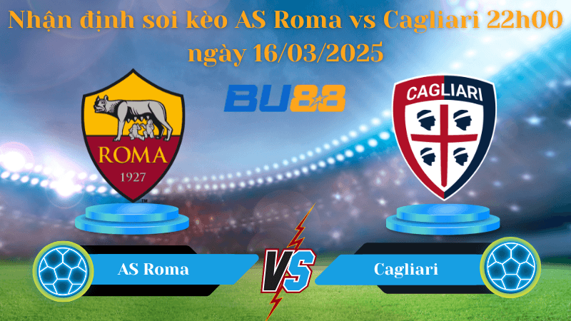 BU88 Nhận định soi kèo AS Roma vs Cagliari 22h00 ngày 16/03/2025 - Serie A
