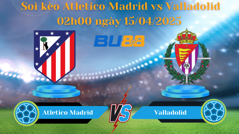BU88 Nhận định soi kèo Atletico Madrid vs Valladolid 02h00 ngày 15/04/2025 - La Liga